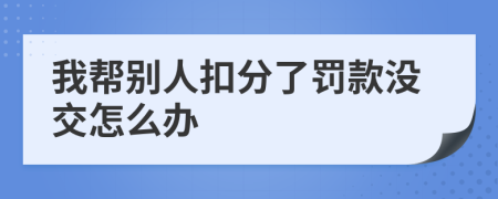 我帮别人扣分了罚款没交怎么办