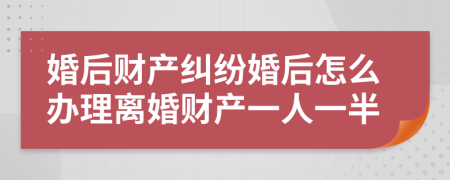 婚后财产纠纷婚后怎么办理离婚财产一人一半