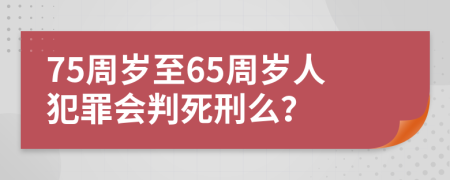 75周岁至65周岁人犯罪会判死刑么？