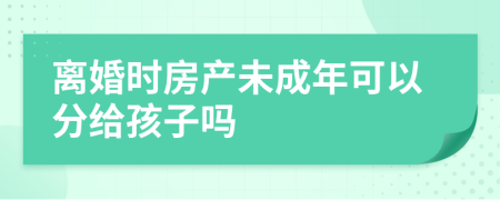 离婚时房产未成年可以分给孩子吗