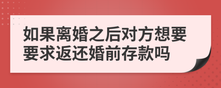 如果离婚之后对方想要要求返还婚前存款吗