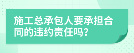 施工总承包人要承担合同的违约责任吗？