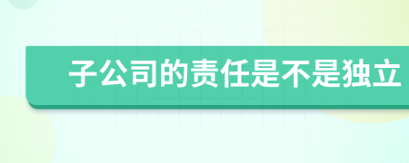 子公司的责任是不是独立