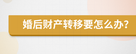 婚后财产转移要怎么办？