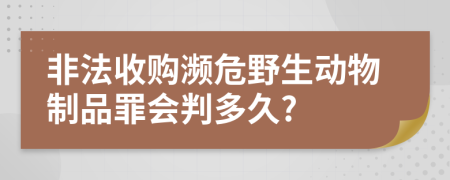 非法收购濒危野生动物制品罪会判多久?