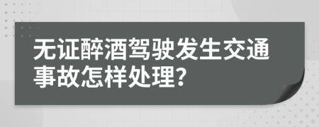 无证醉酒驾驶发生交通事故怎样处理？