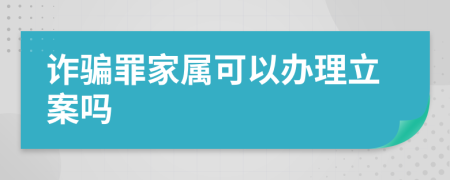 诈骗罪家属可以办理立案吗