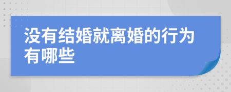 没有结婚就离婚的行为有哪些