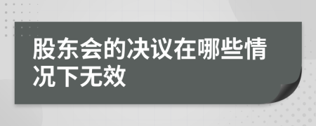 股东会的决议在哪些情况下无效