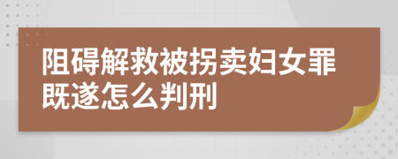 阻碍解救被拐卖妇女罪既遂怎么判刑