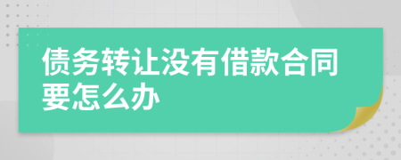 债务转让没有借款合同要怎么办