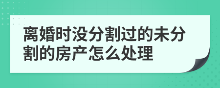 离婚时没分割过的未分割的房产怎么处理