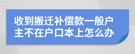 收到搬迁补偿款一般户主不在户口本上怎么办