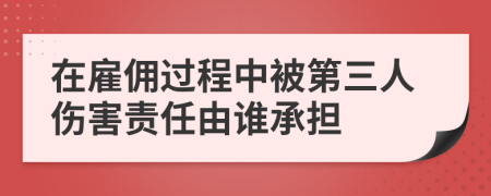 在雇佣过程中被第三人伤害责任由谁承担
