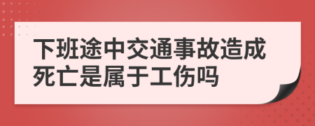 下班途中交通事故造成死亡是属于工伤吗