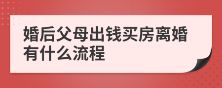 婚后父母出钱买房离婚有什么流程