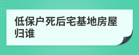 低保户死后宅基地房屋归谁