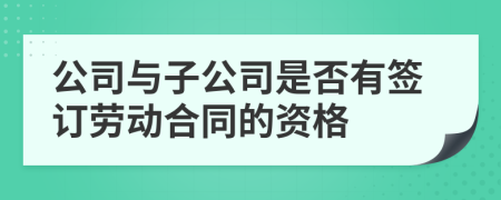 公司与子公司是否有签订劳动合同的资格