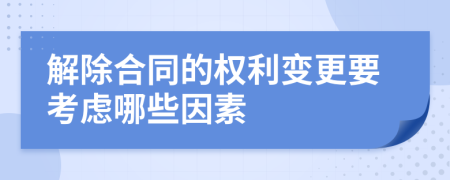 解除合同的权利变更要考虑哪些因素