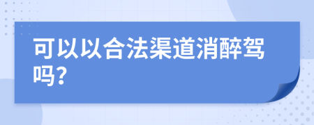 可以以合法渠道消醉驾吗？