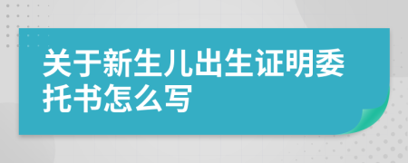 关于新生儿出生证明委托书怎么写