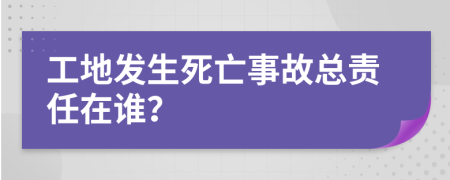 工地发生死亡事故总责任在谁？