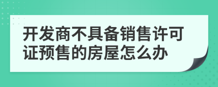 开发商不具备销售许可证预售的房屋怎么办