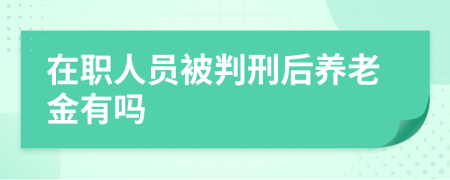 在职人员被判刑后养老金有吗