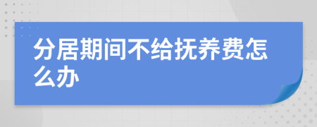 分居期间不给抚养费怎么办