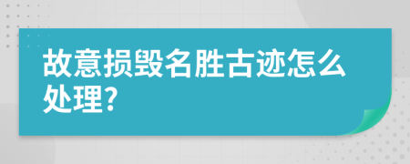 故意损毁名胜古迹怎么处理?