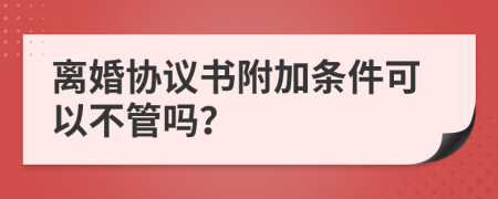 离婚协议书附加条件可以不管吗？