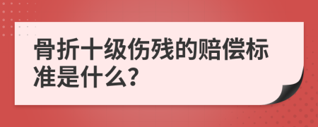 骨折十级伤残的赔偿标准是什么？