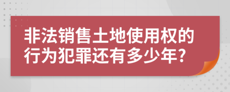 非法销售土地使用权的行为犯罪还有多少年?