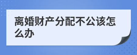 离婚财产分配不公该怎么办