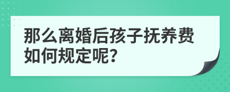 那么离婚后孩子抚养费如何规定呢？