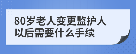 80岁老人变更监护人以后需要什么手续