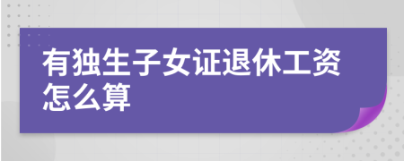 有独生子女证退休工资怎么算