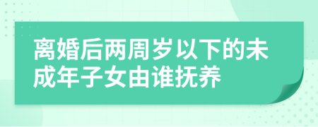 离婚后两周岁以下的未成年子女由谁抚养