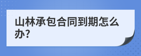 山林承包合同到期怎么办?