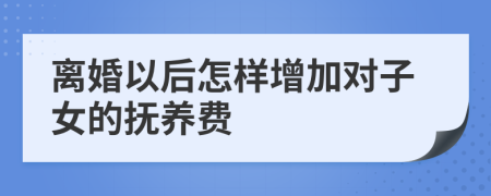 离婚以后怎样增加对子女的抚养费