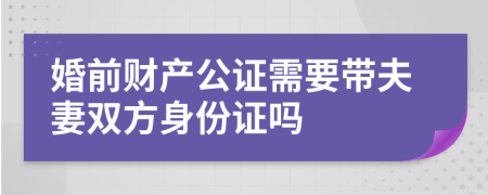 婚前财产公证需要带夫妻双方身份证吗