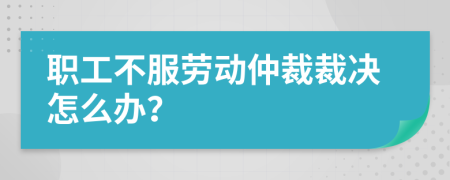 职工不服劳动仲裁裁决怎么办？