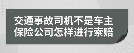 交通事故司机不是车主保险公司怎样进行索赔