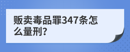 贩卖毒品罪347条怎么量刑？