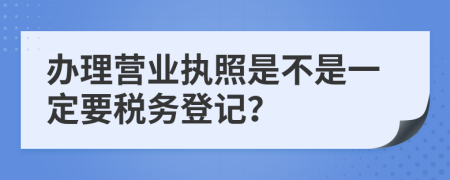 办理营业执照是不是一定要税务登记？