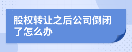 股权转让之后公司倒闭了怎么办