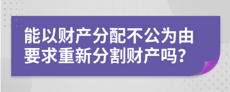 能以财产分配不公为由要求重新分割财产吗？