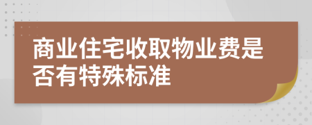 商业住宅收取物业费是否有特殊标准