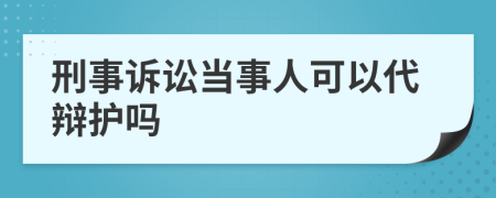 刑事诉讼当事人可以代辩护吗