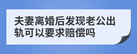 夫妻离婚后发现老公出轨可以要求赔偿吗